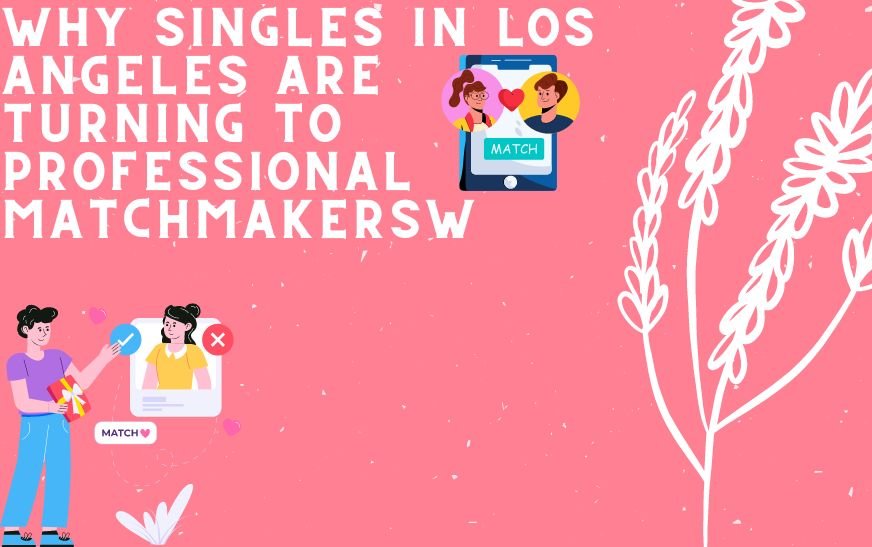 Why Singles in Los Angeles are Turning to Professional Matchmakers